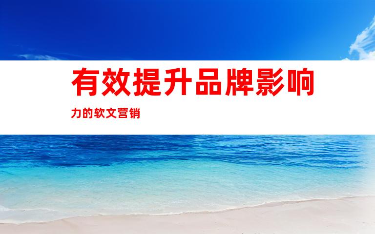 有效提升品牌影响力的软文营销