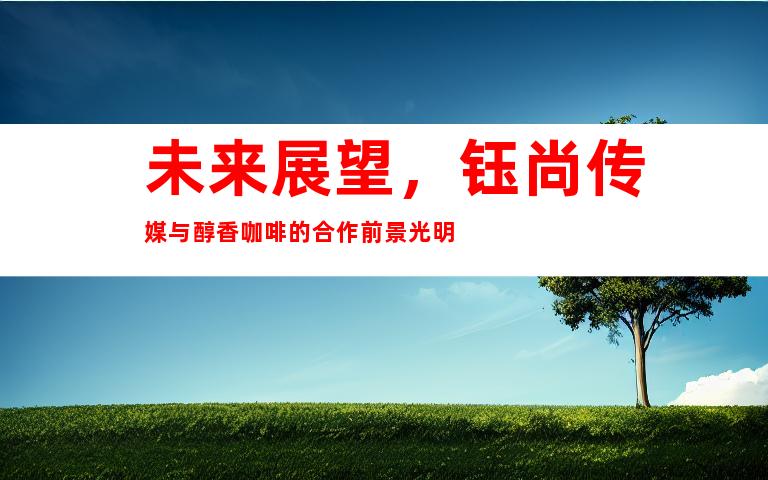 未来展望，钰尚传媒与醇香咖啡的合作前景光明