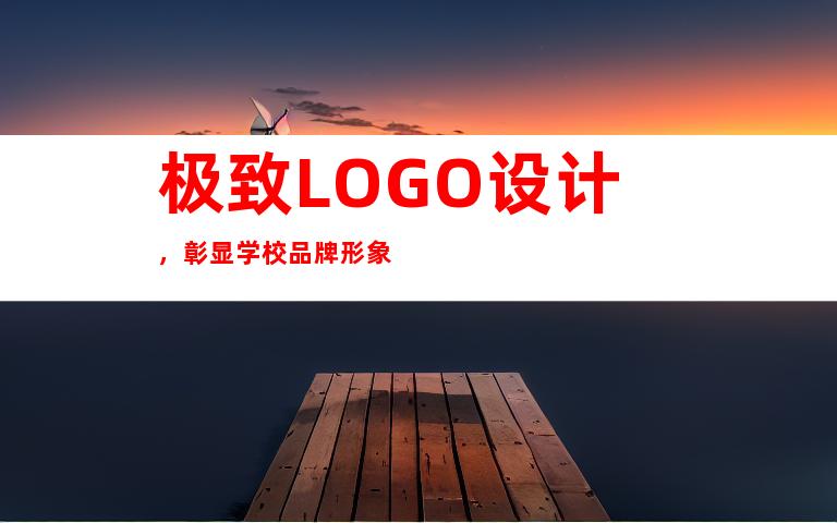 极致LOGO设计，彰显学校品牌形象