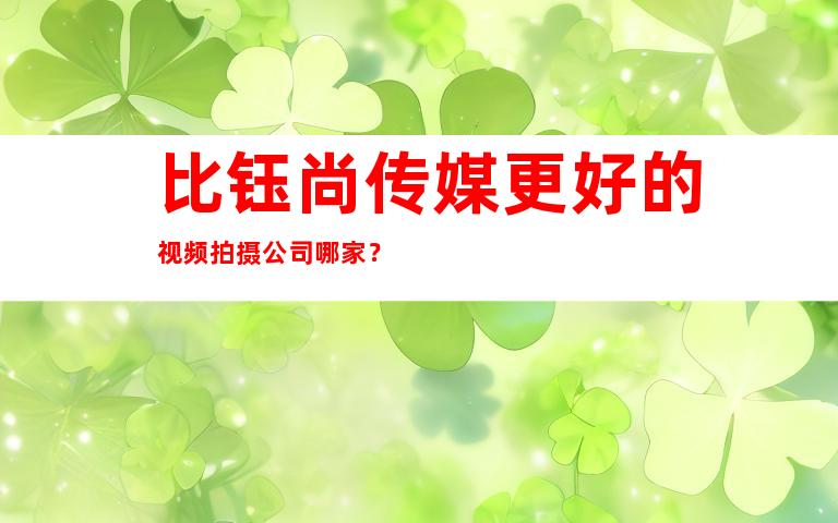 比钰尚传媒更好的视频拍摄公司哪家？