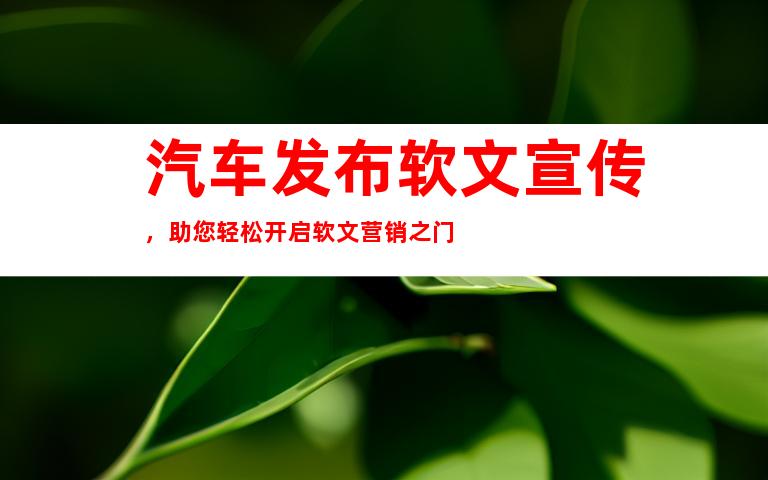 汽车发布软文宣传，助您轻松开启软文营销之门
