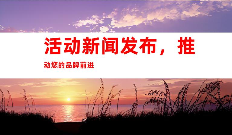 活动新闻发布，推动您的品牌前进