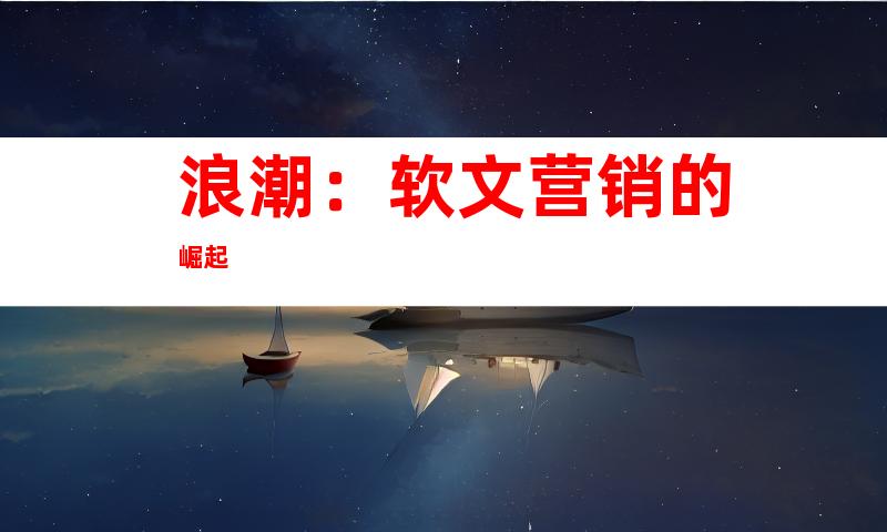 浪潮：软文营销的崛起