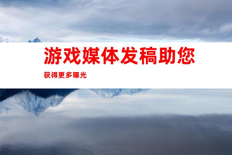 游戏媒体发稿助您获得更多曝光