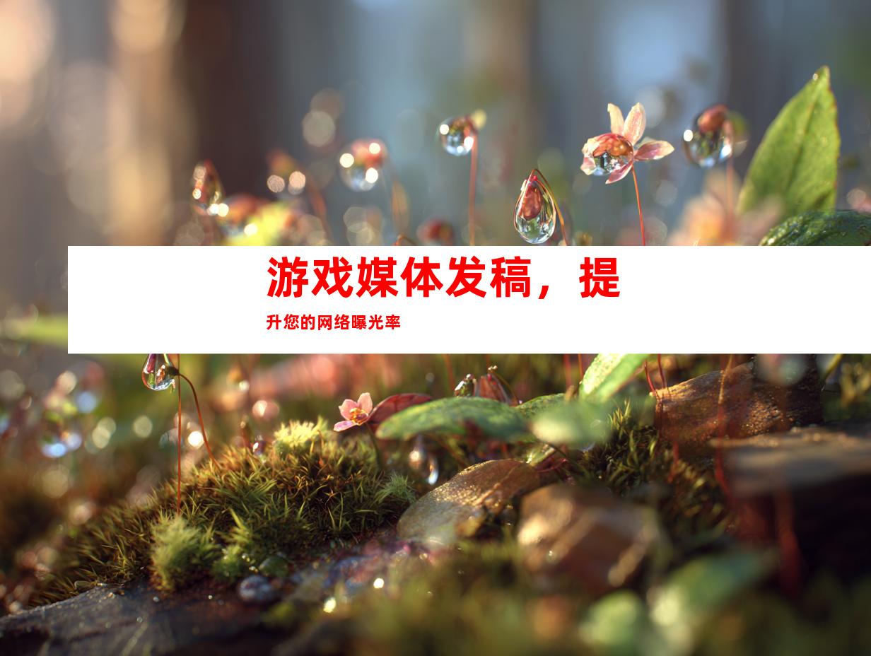 游戏媒体发稿，提升您的网络曝光率