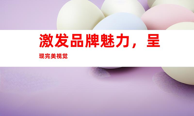激发品牌魅力，呈现完美视觉