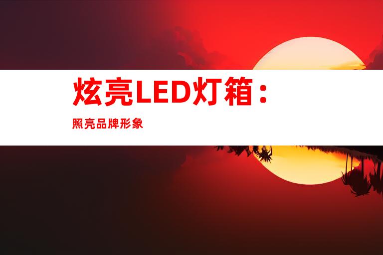 炫亮LED灯箱：照亮品牌形象
