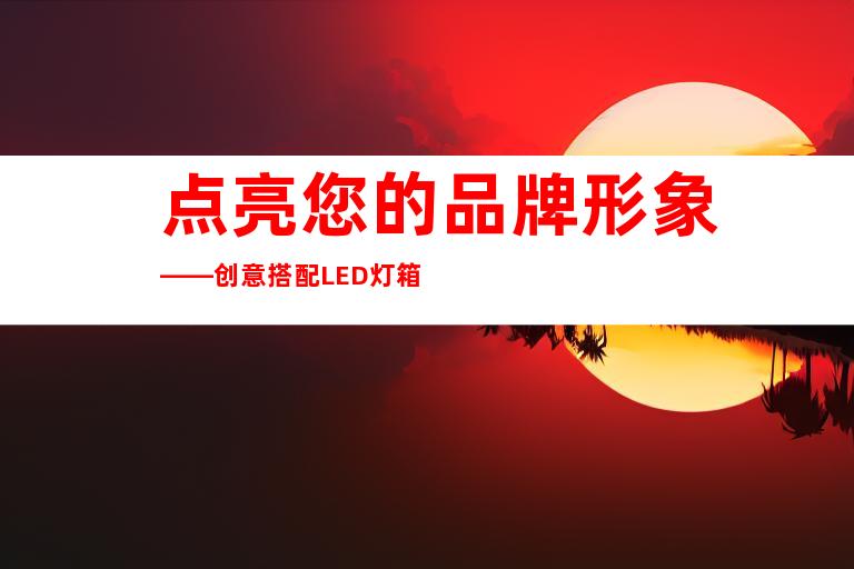 点亮您的品牌形象——创意搭配LED灯箱