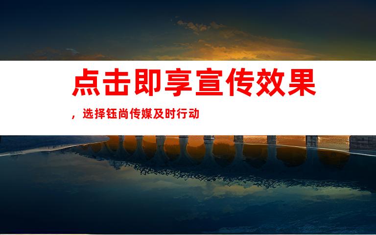 点击即享宣传效果，选择钰尚传媒及时行动