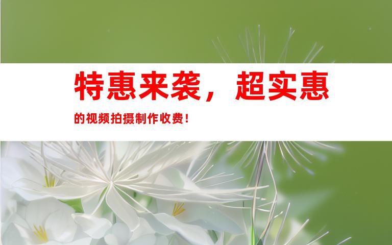 特惠来袭，超实惠的视频拍摄制作收费！