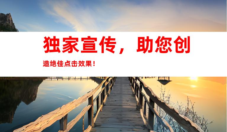 独家宣传，助您创造绝佳点击效果！