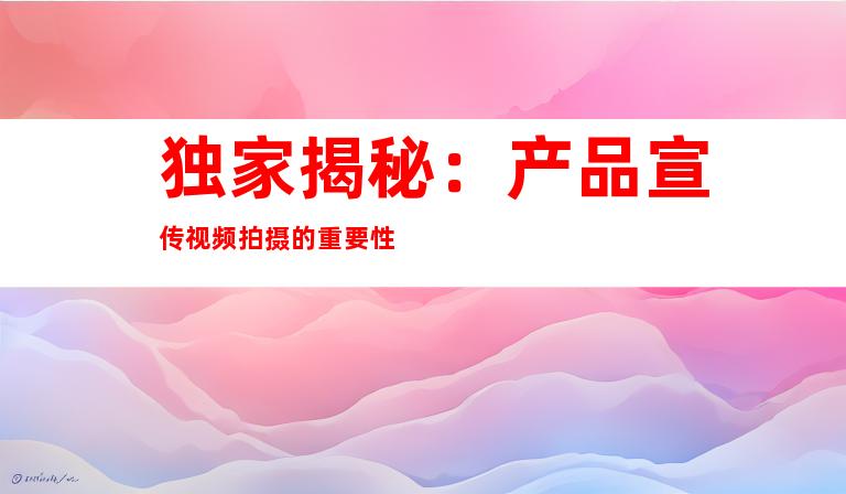 独家揭秘：产品宣传视频拍摄的重要性