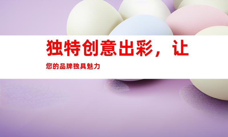 独特创意出彩，让您的品牌独具魅力