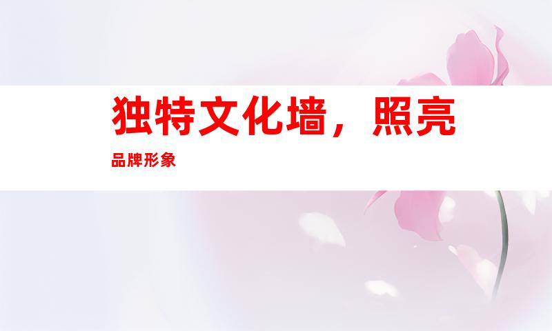 独特文化墙，照亮品牌形象