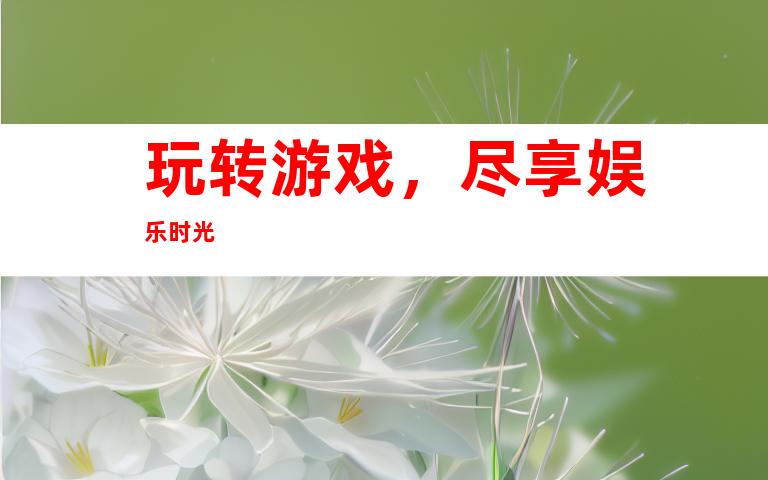 玩转游戏，尽享娱乐时光