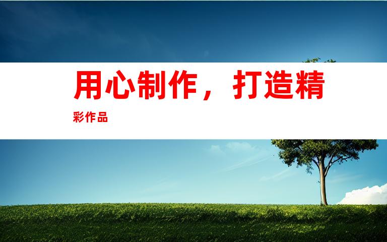用心制作，打造精彩作品