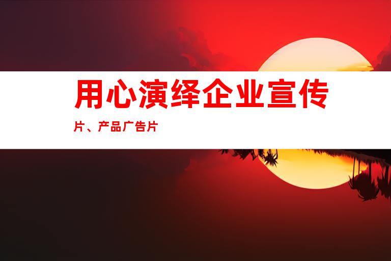 用心演绎企业宣传片、产品广告片