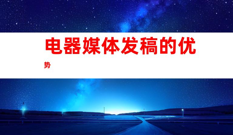 电器媒体发稿的优势