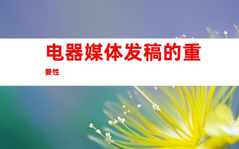 电器媒体发稿的重要性