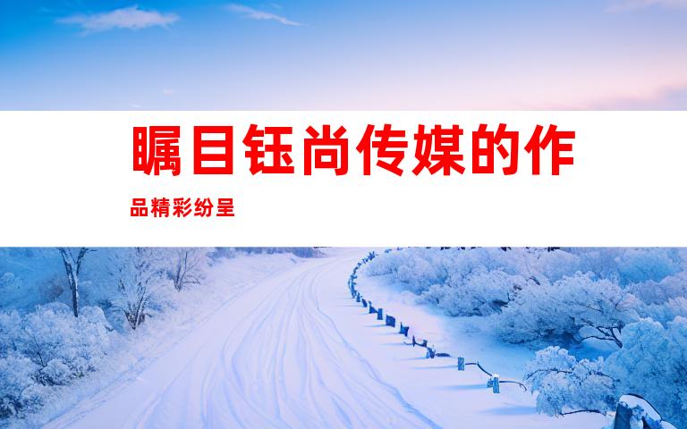 瞩目钰尚传媒的作品精彩纷呈