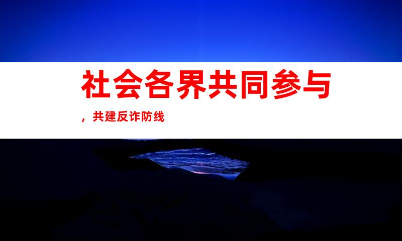 社会各界共同参与，共建反诈防线