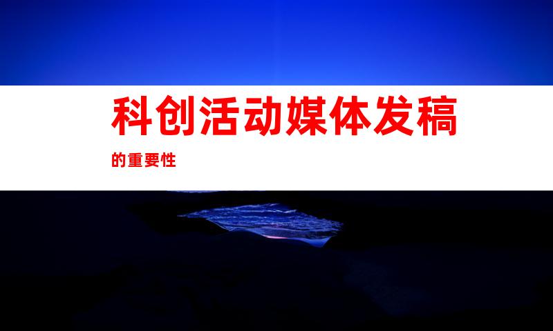 科创活动媒体发稿的重要性