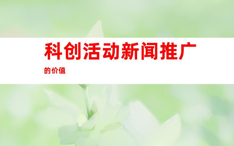 科创活动新闻推广的价值