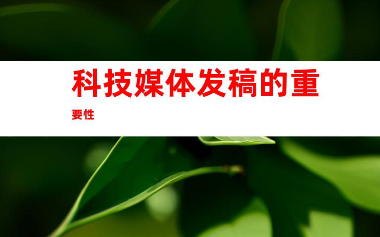 科技媒体发稿的重要性