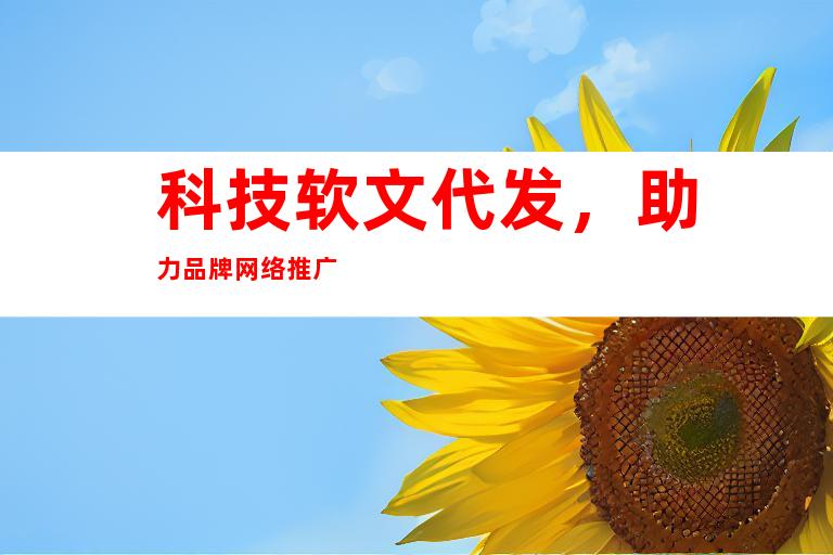 科技软文代发，助力品牌网络推广
