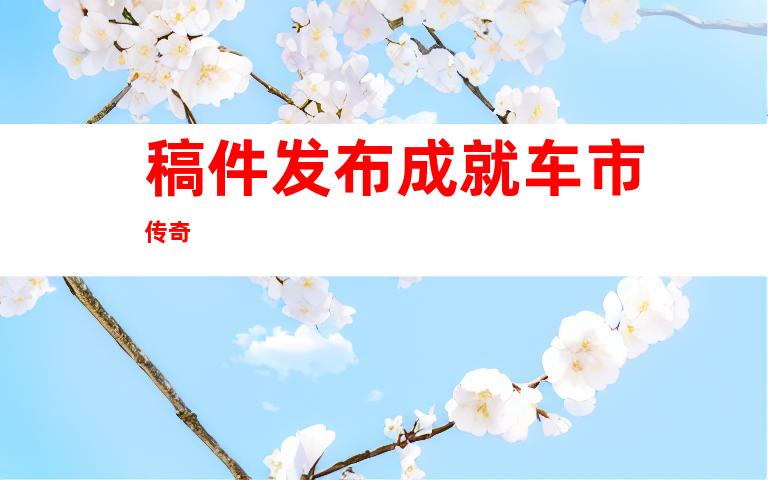 稿件发布成就车市传奇