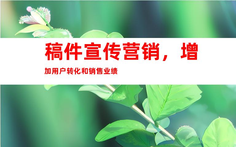 稿件宣传营销，增加用户转化和销售业绩