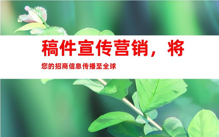 稿件宣传营销，将您的招商信息传播至全球
