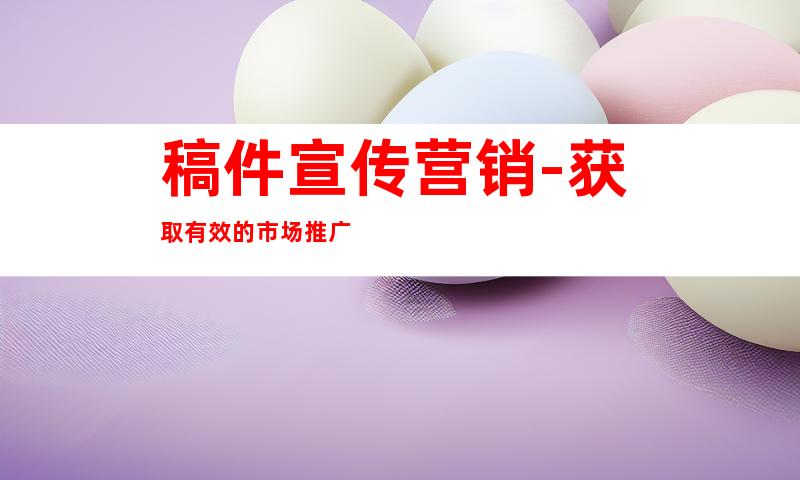 稿件宣传营销-获取有效的市场推广