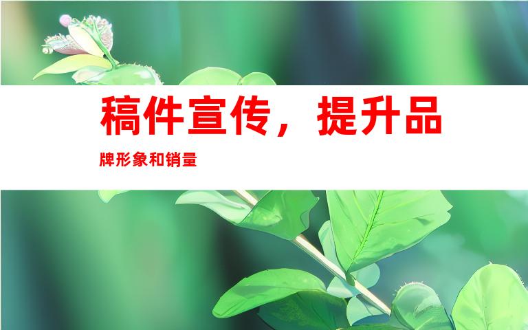 稿件宣传，提升品牌形象和销量