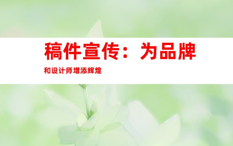 稿件宣传：为品牌和设计师增添辉煌