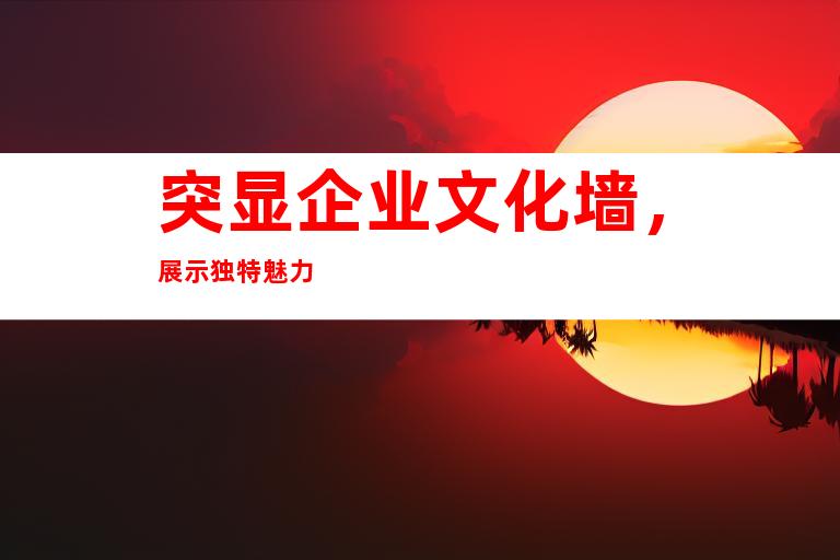 突显企业文化墙，展示独特魅力