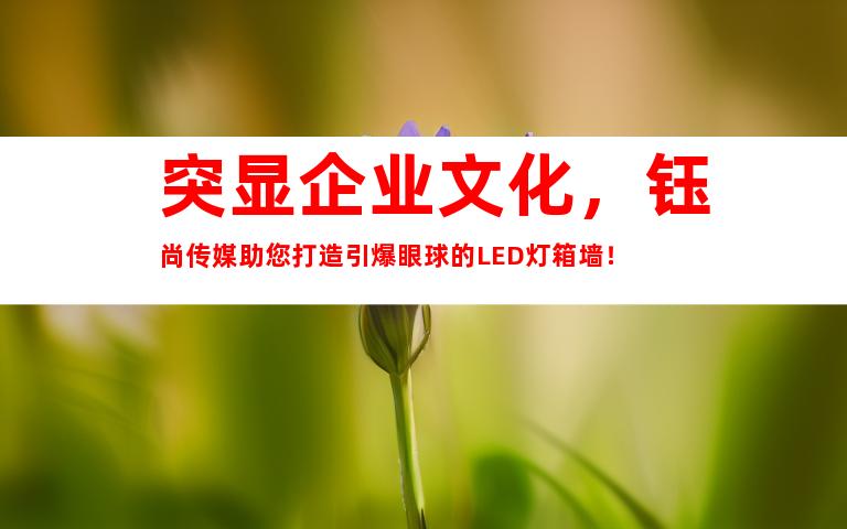 突显企业文化，钰尚传媒助您打造引爆眼球的LED灯箱墙！