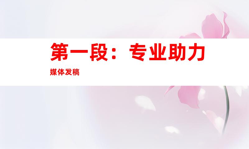 第一段：专业助力媒体发稿