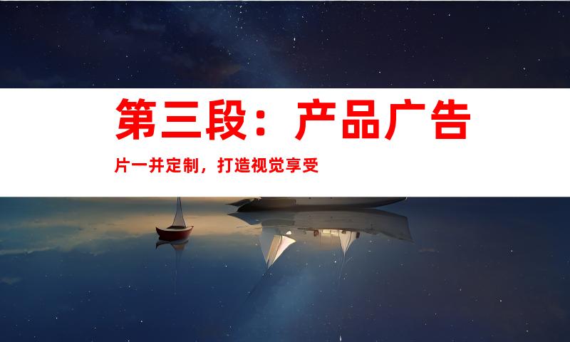 第三段：产品广告片一并定制，打造视觉享受
