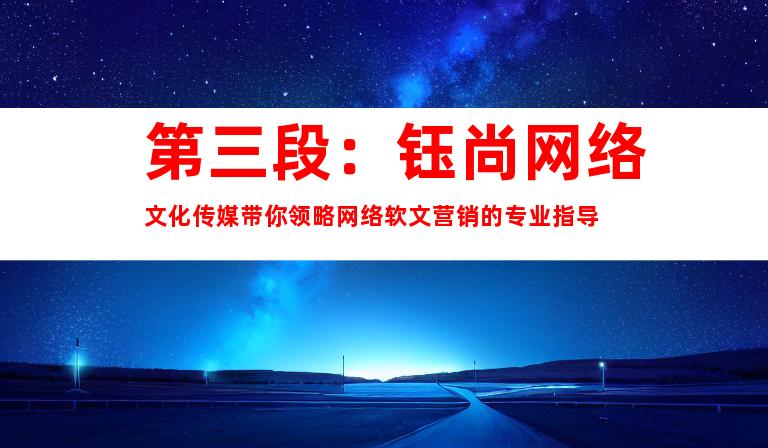 第三段：钰尚网络文化传媒带你领略网络软文营销的专业指导
