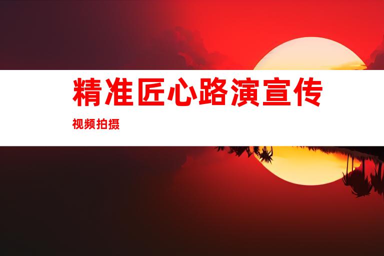 精准匠心路演宣传视频拍摄