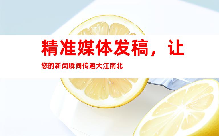 精准媒体发稿，让您的新闻瞬间传遍大江南北