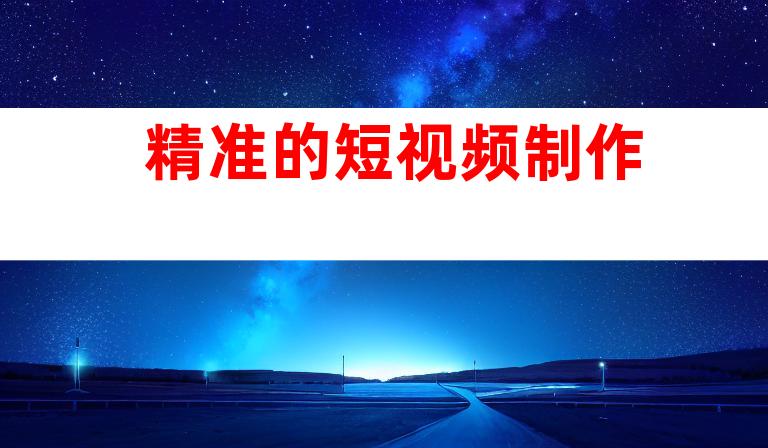 精准的短视频制作