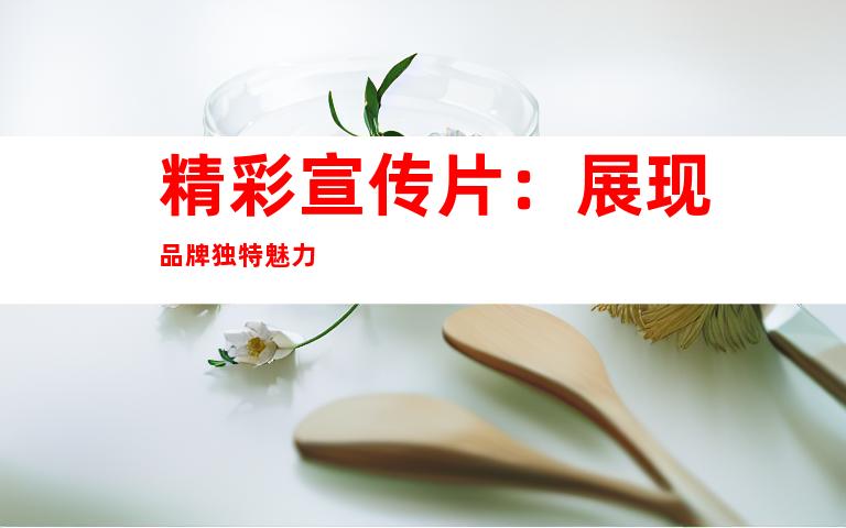精彩宣传片：展现品牌独特魅力