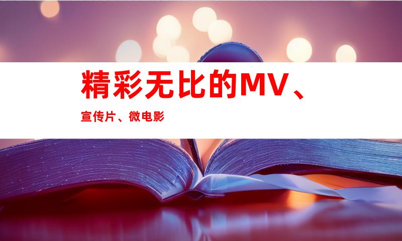 精彩无比的MV、宣传片、微电影