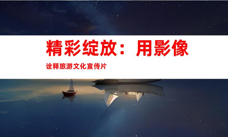 精彩绽放：用影像诠释旅游文化宣传片