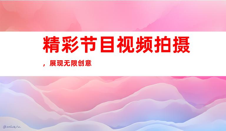 精彩节目视频拍摄，展现无限创意
