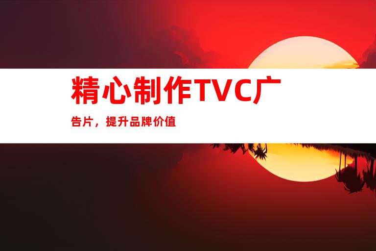精心制作TVC广告片,提升品牌价值