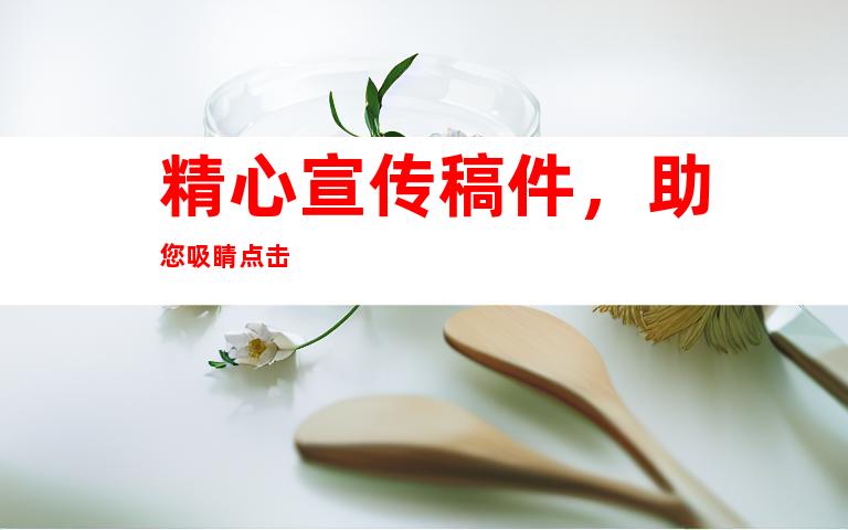 精心宣传稿件，助您吸睛点击