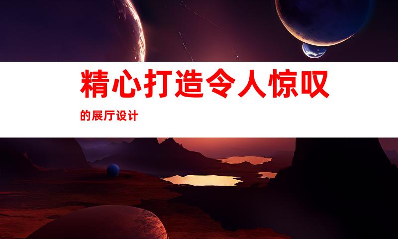 精心打造令人惊叹的展厅设计
